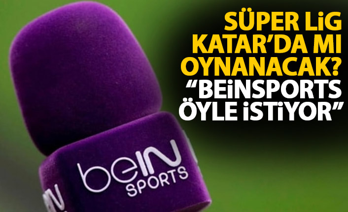 Süper lig Katar'da mı oynanacak? : Beinsports öyle istiyor