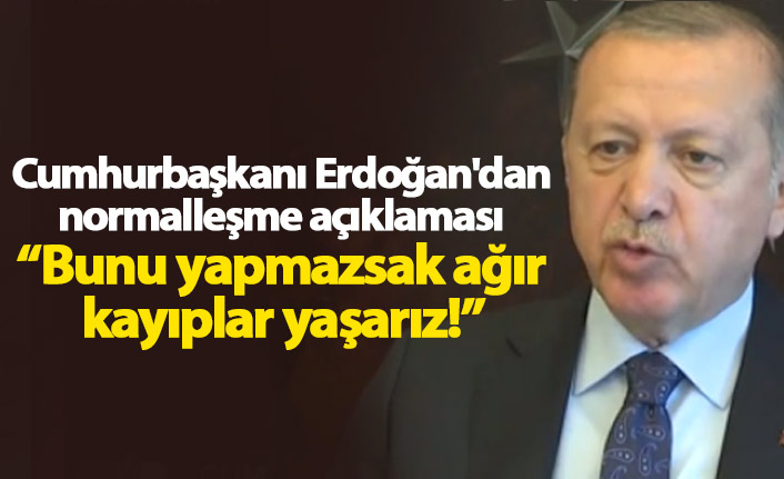 Cumhurbaşkanı Erdoğan'dan normalleşme açıklaması: Bunu yapmazsak ağır kayıplar yaşarız!