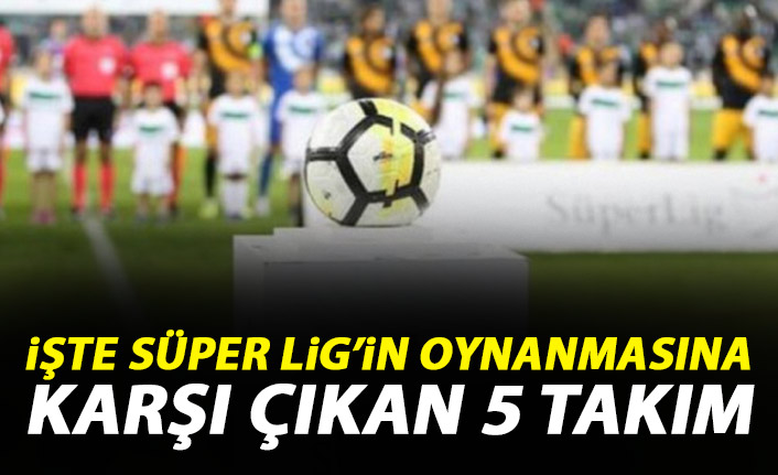 İşte Süper Lig'in başlamasına karşı çıkan 5 takım