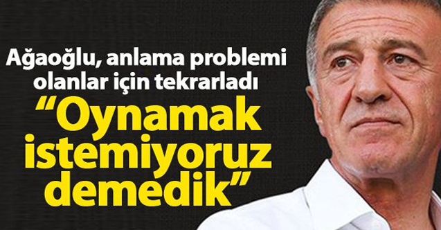 Ağaoğlu: Oynamak istemiyoruz demedik