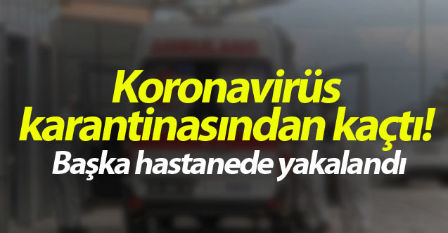 Koronavirüs karantinasından kaçtı! Başka hastanede yakalandı