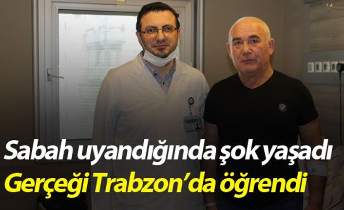 Sabah uyandığında yaşadığı şokun gerçeğini Trabzon'da öğrendi