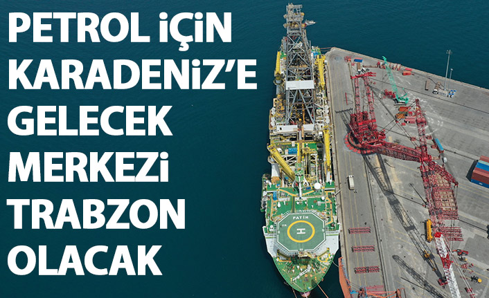 Petrol aramak için Karadeniz'e geliyor! Merkez Trabzon olacak