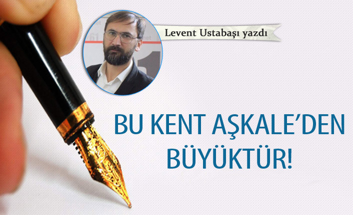 Bu kent Aşkale’den büyüktür!