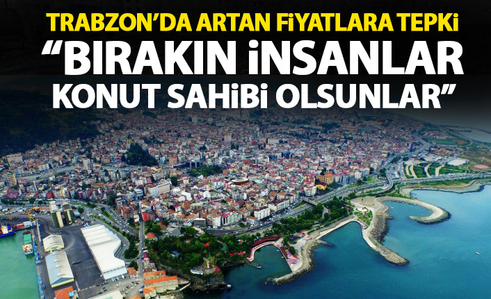 Trabzon'da vatandaşlar konut fiyatlarındaki artışa tepkili