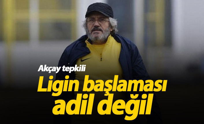 Akçay: Liglerin başlaması adil değil