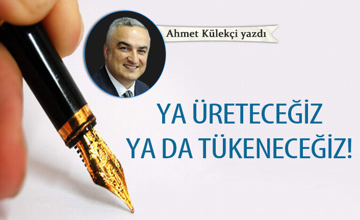 Ya üreteceğiz ya da tükeneceğiz!