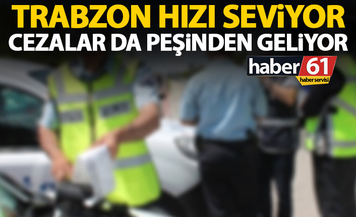 Trabzon hızı seviyor cezalar da peşinden geliyor