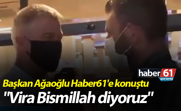 Başkan Ağaoğlu Haber61'e konuştu: "Vira Bismillah diyoruz"