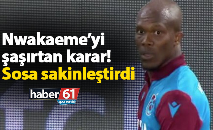 Nwakaeme’yi şaşırtan karar! Sosa sakinleştirdi