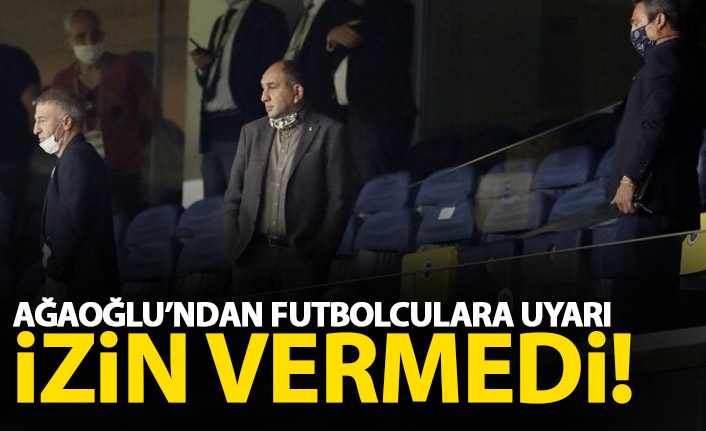 Ahmet Ağaoğlu'ndan futbolculara uyarı! İzin vermedi