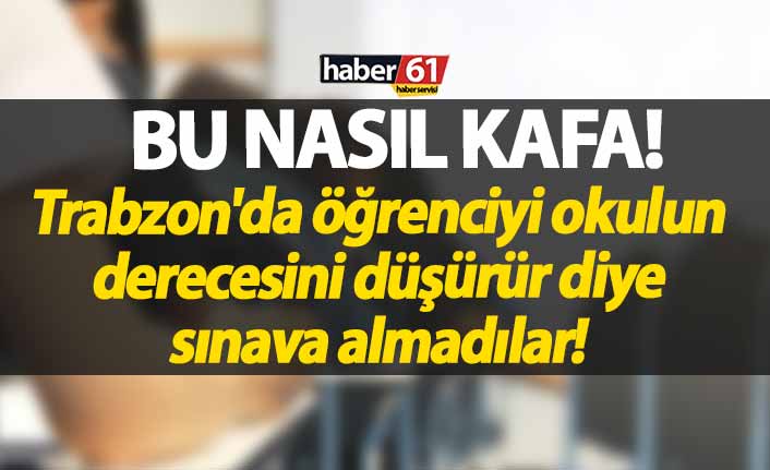 Trabzon'da öğrenciyi okulun derecesini düşürür diye sınava almadılar!