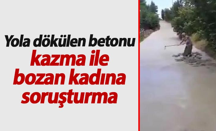 Yola dökülen betonu kazma ile bozan kadına soruşturma