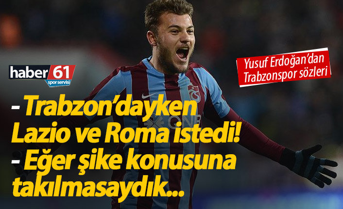 Yusuf Erdoğan: Trabzonspor'dayken Lazio ve Roma istemişti...