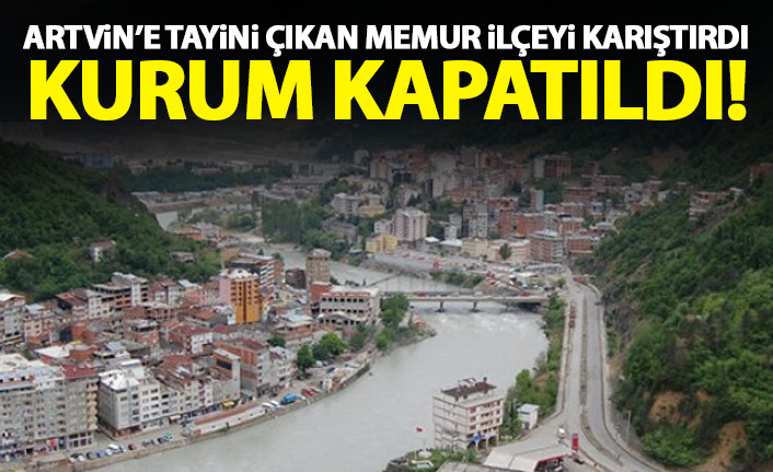 Tayinle gelen memur Artvin'i karıştırdı! Kurum kapatıldı