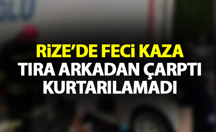 Rize'de feci kaza! Tıra arkadan çarptı sürücüsü kurtarılamadı