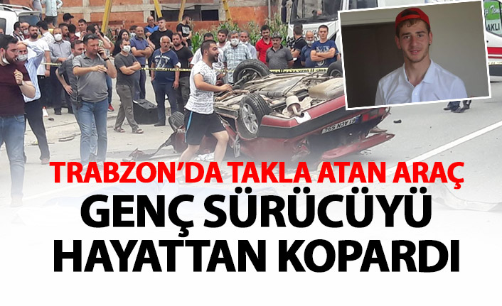 Trabzon'da takla atan araç genç sürücüyü hayattan kopardı