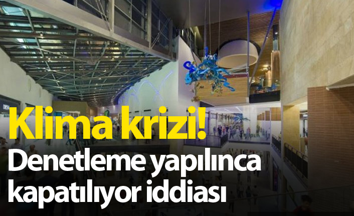 Klima krizi! Denetleme yapılınca kapatılıyor iddiası