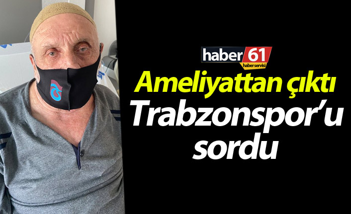 Ameliyattan çıktı Trabzonspor’u sordu