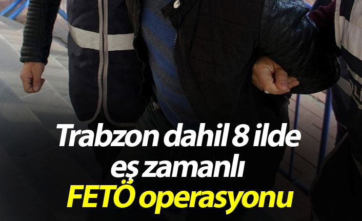 Trabzon dahil 8 ilde eş zamanlı FETÖ operasyonu