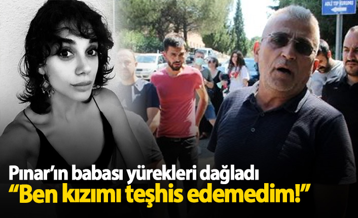 Pınar Gültekin'in babasının sözleri yürek dağladı: Kızımı teşhis edemedim