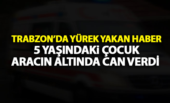 Trabzon’da yürek yakan haber! Küçük çocuk otomobilin altında can verdi