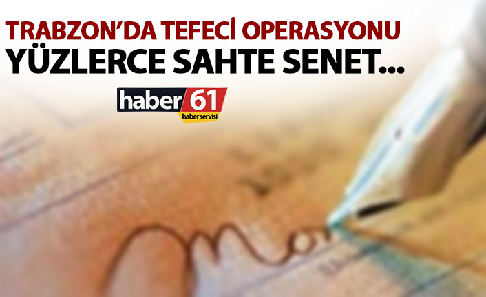 Trabzon’da tefecilere darbe! Sahte senetler ele geçirildi