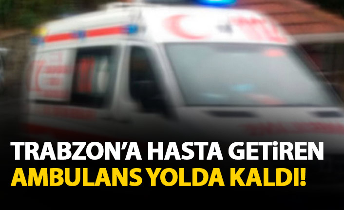 Trabzon'a hasta getiren ambulansın mazotu bitince yolda kaldı