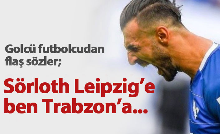 Serdar Dursun'dan flaş sözler: Sörloth Leipzig'e ben Trabzon'a...