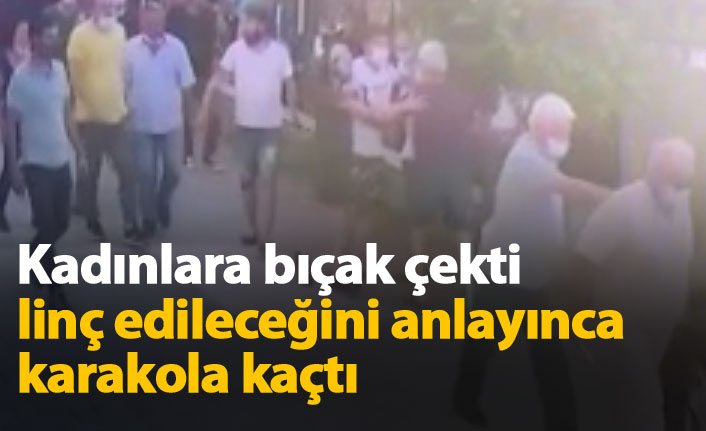 Kadınlara bıçak çekti, linç edileceğini anlayınca polise kaçtı