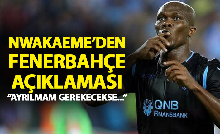 Nwakaeme'den fenerbahçe cevabı: Ayrılmam gerekecekse...