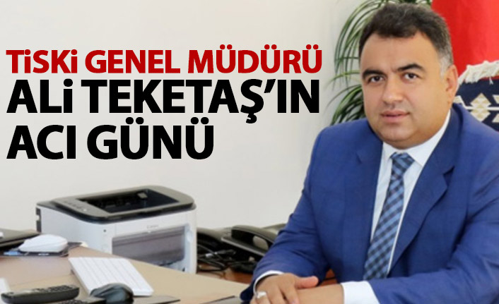 TİSKİ Genel Müdürü Ali Teketaş'ın acı günü