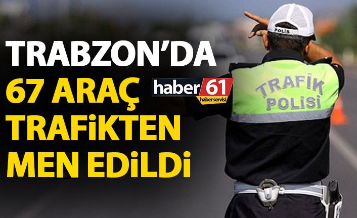 Trabzon’da 67 araç trafikten men edildi