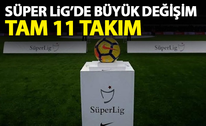 Süper Lig'de büyük değişim! Tam 11 takım