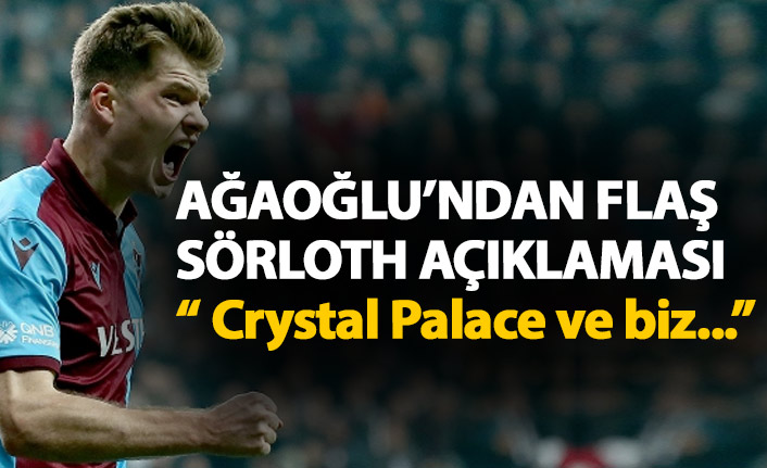 Ağaoğlu'ndan flaş Sörloth açıklaması:  Crystal Palace ve biz...