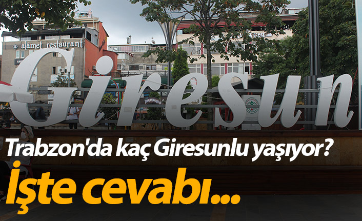 Trabzon'da kaç Giresunlu yaşıyor? İşte cevabı...