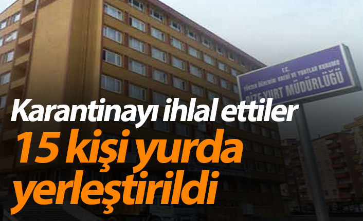 Karantinayı ihlal ettiler! 15 kişi yurda yerleştirildi