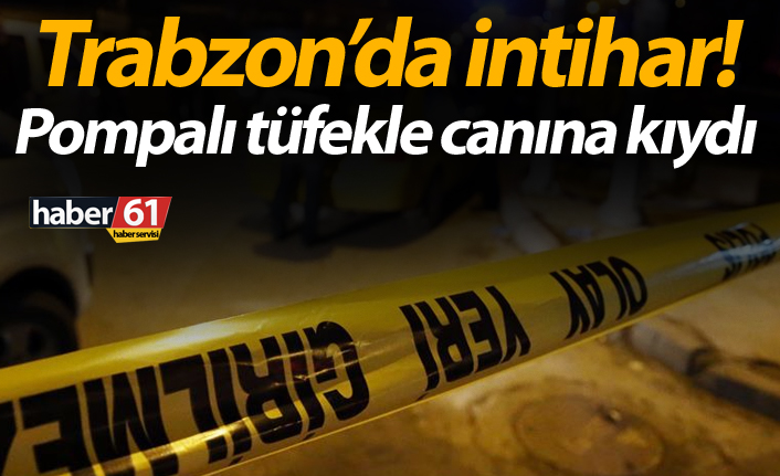 Trabzon’da intihar! Pompalı tüfekle canına kıydı