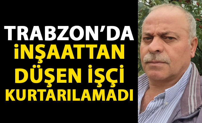 Trabzon'da inşaattan düşen işçi kurtarılamadı