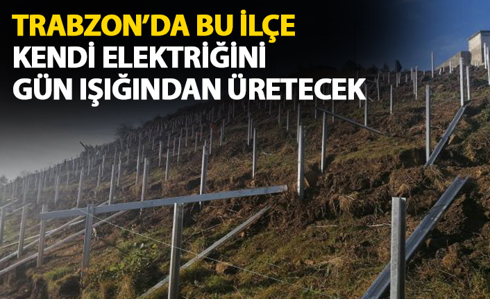 Trabzon’da bu ilçe gün ışığından kendi elektriğini üretecek