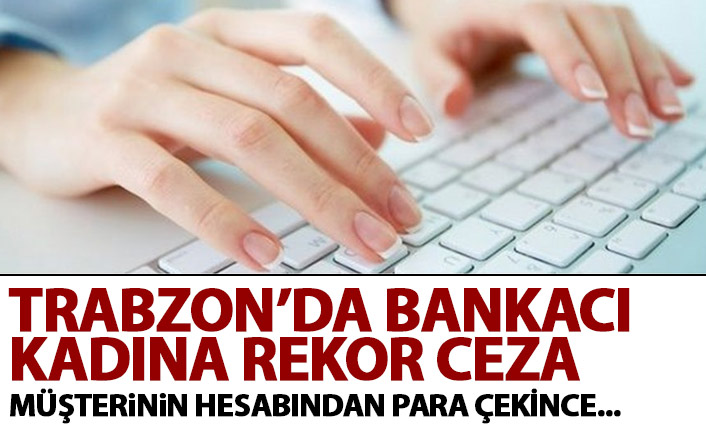 Trabzon'da bankacı kadına rekor ceza! Müşterinin hesabından para çekince...