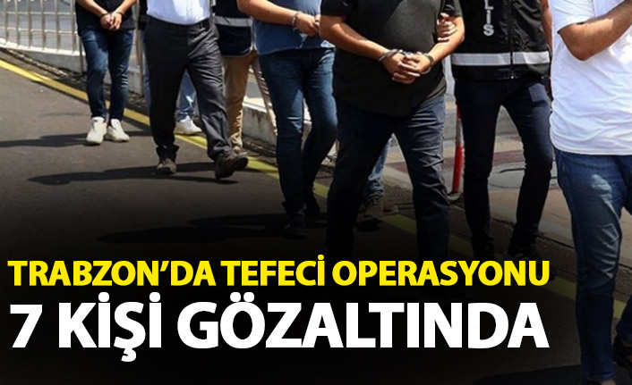 Trabzon'da tefeci operasyonu! 7 gözaltı