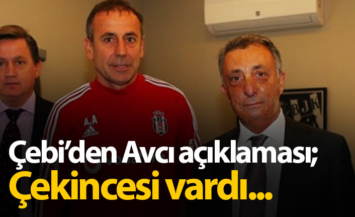 Çebi'den Abdullah Avcı açıklaması: Çekincesi vardı...