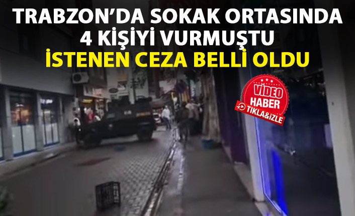 Trabzon'da sokak ortasında 4 kişiyi vurmuştu! İstenen ceza belli oldu