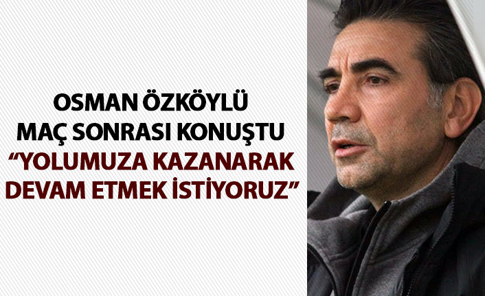 Osman Özköylü: Yolumuza kazanarak devam etmek istiyoruz