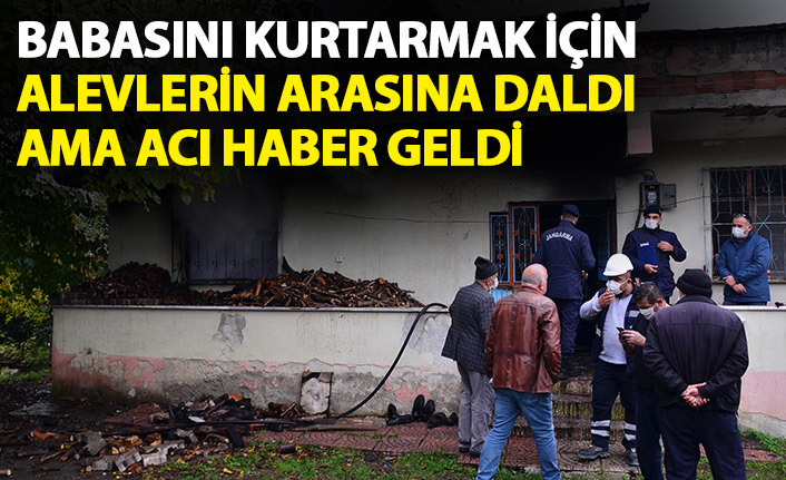 Babasını kurtarmak için alevlerin arasına daldı ama acı haber geldi