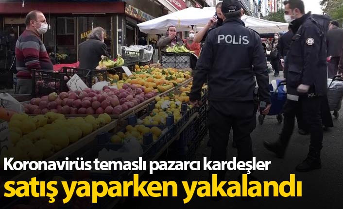 Koronavirüs temaslı pazarcılar satış yaparken yakalandı!