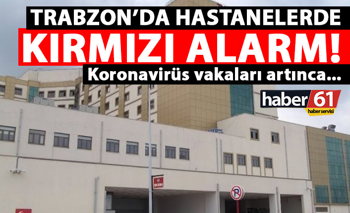 Trabzon’da hastanelerde kırmızı alarm! Koronavirüs sayısı artınca…