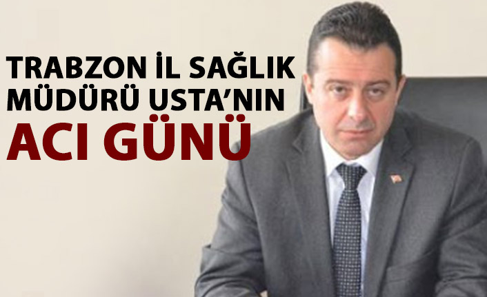 Trabzon İl sağlık Müdürü Usta’nın acı günü