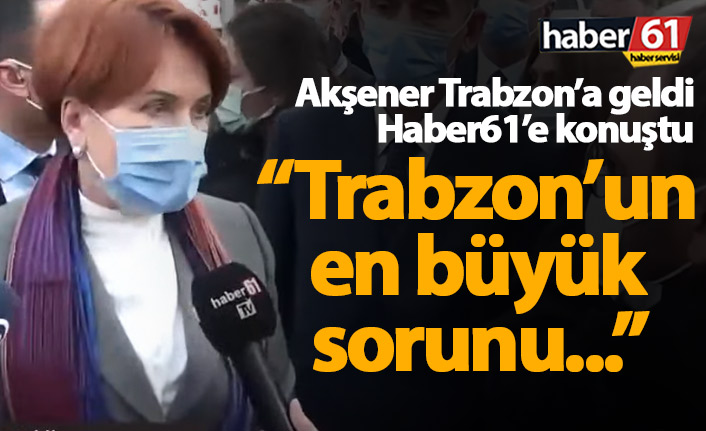 Meral Akşener açıkladı: Trabzon'un en büyük problemi...